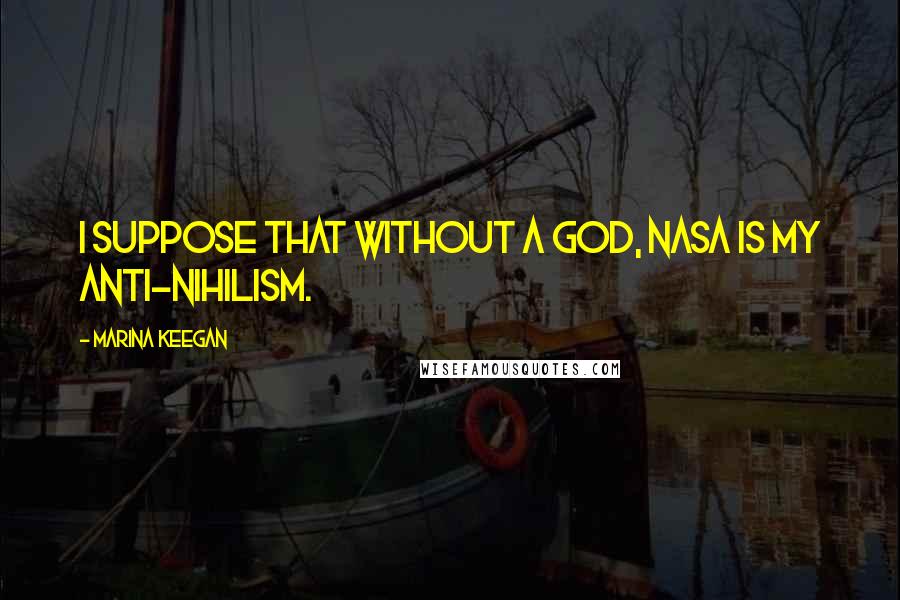 Marina Keegan Quotes: I suppose that without a God, NASA is my anti-nihilism.