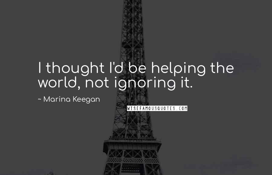 Marina Keegan Quotes: I thought I'd be helping the world, not ignoring it.