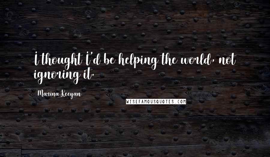 Marina Keegan Quotes: I thought I'd be helping the world, not ignoring it.