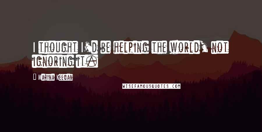 Marina Keegan Quotes: I thought I'd be helping the world, not ignoring it.