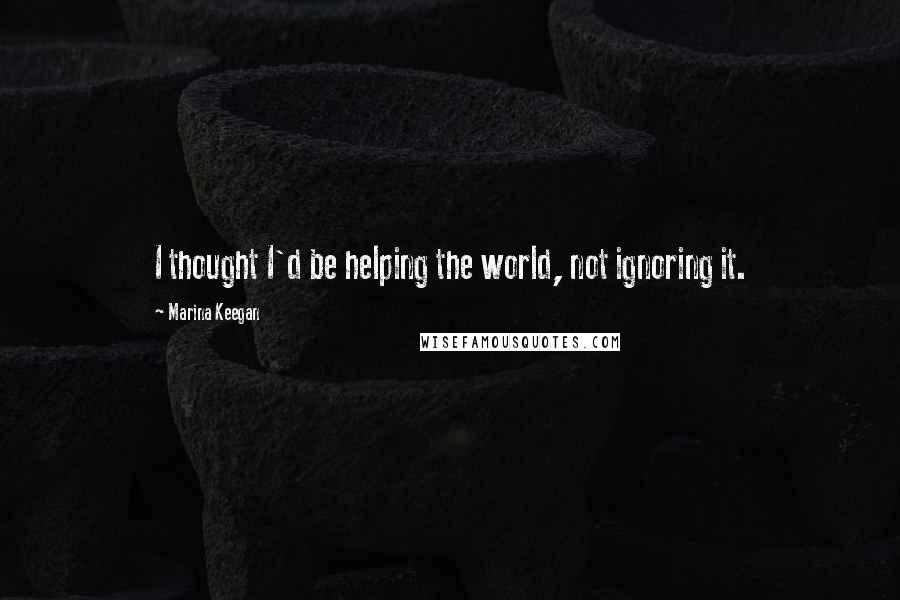 Marina Keegan Quotes: I thought I'd be helping the world, not ignoring it.