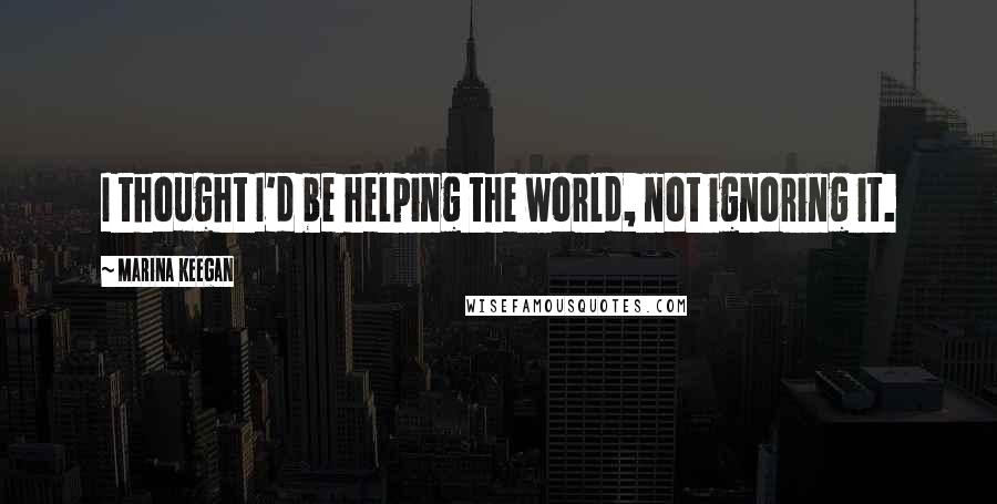 Marina Keegan Quotes: I thought I'd be helping the world, not ignoring it.