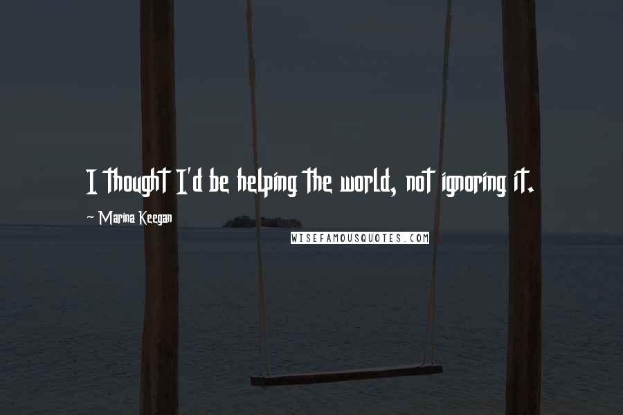 Marina Keegan Quotes: I thought I'd be helping the world, not ignoring it.