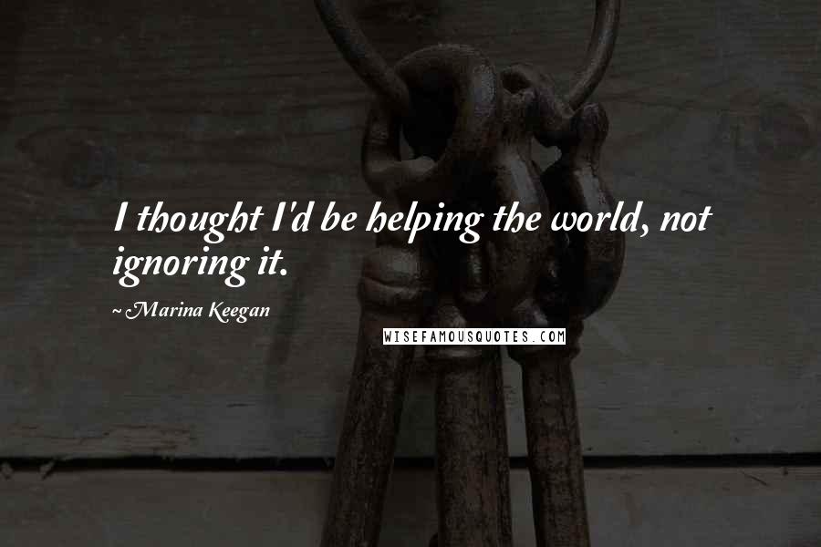 Marina Keegan Quotes: I thought I'd be helping the world, not ignoring it.