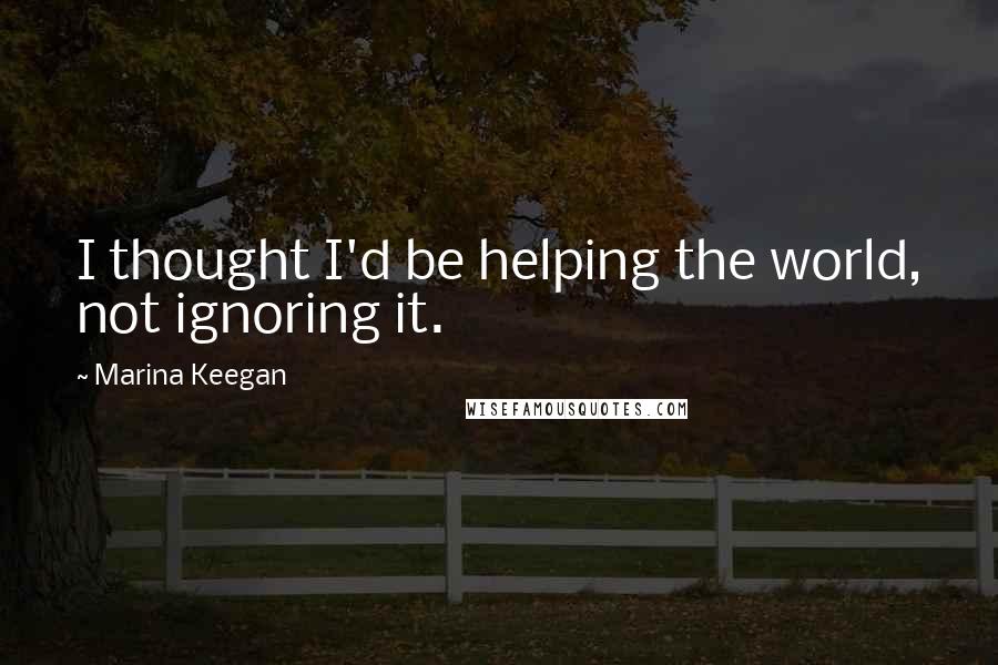 Marina Keegan Quotes: I thought I'd be helping the world, not ignoring it.