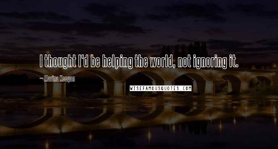 Marina Keegan Quotes: I thought I'd be helping the world, not ignoring it.