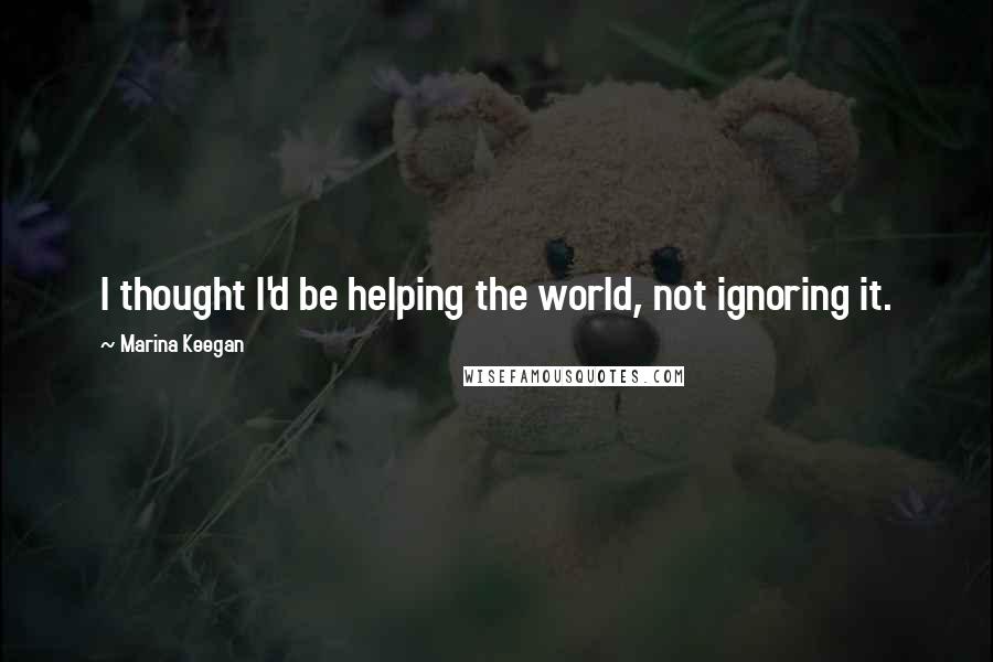 Marina Keegan Quotes: I thought I'd be helping the world, not ignoring it.