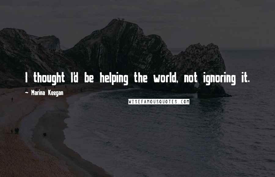 Marina Keegan Quotes: I thought I'd be helping the world, not ignoring it.