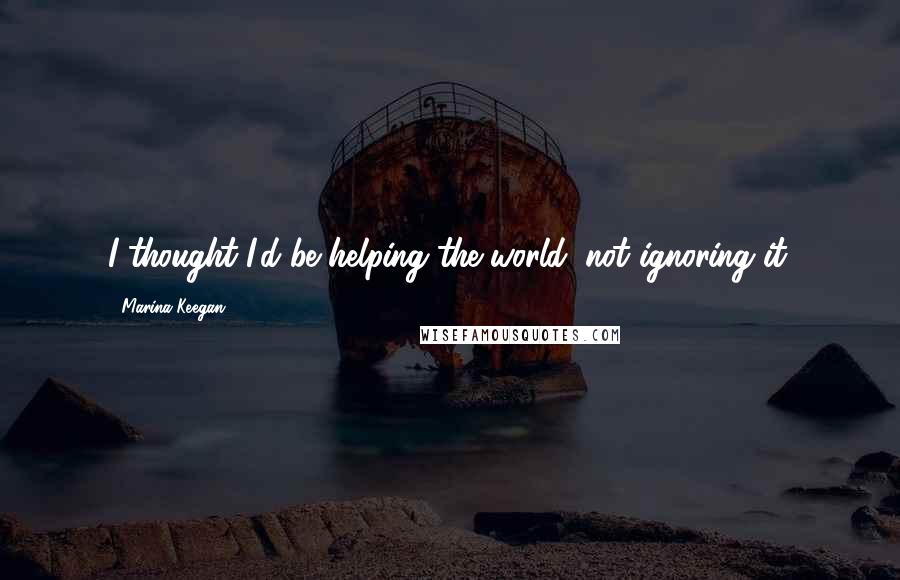 Marina Keegan Quotes: I thought I'd be helping the world, not ignoring it.