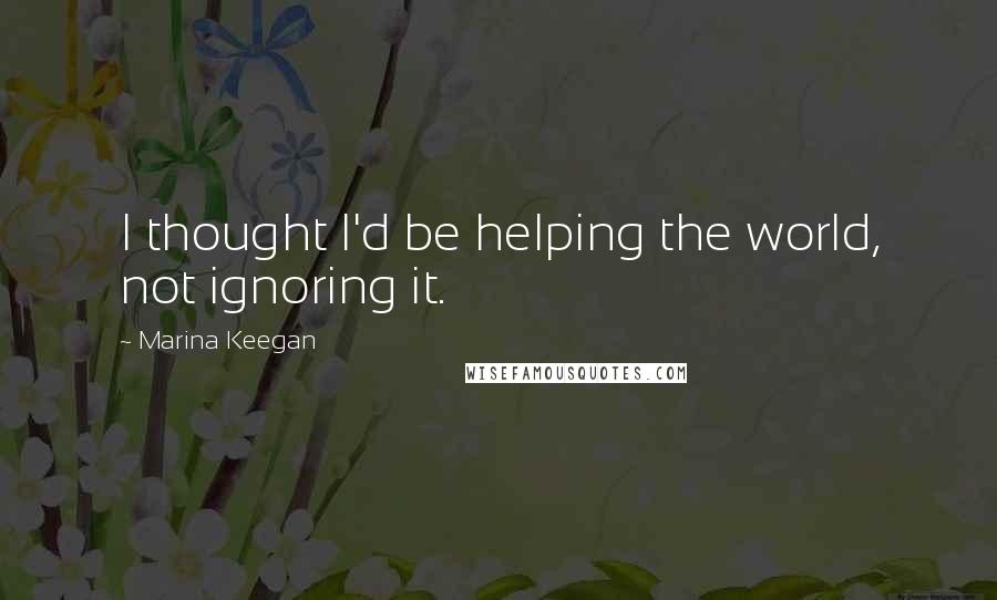 Marina Keegan Quotes: I thought I'd be helping the world, not ignoring it.