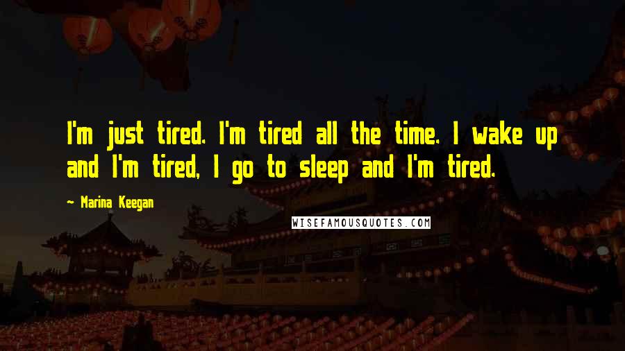 Marina Keegan Quotes: I'm just tired. I'm tired all the time. I wake up and I'm tired, I go to sleep and I'm tired.