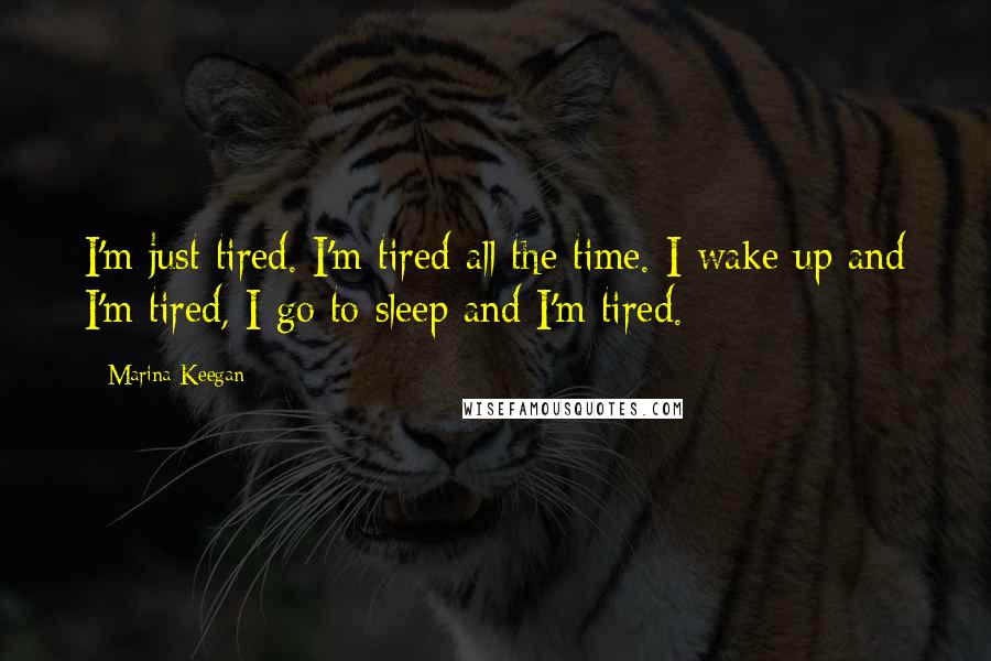Marina Keegan Quotes: I'm just tired. I'm tired all the time. I wake up and I'm tired, I go to sleep and I'm tired.
