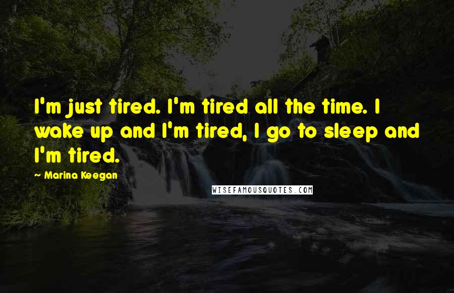 Marina Keegan Quotes: I'm just tired. I'm tired all the time. I wake up and I'm tired, I go to sleep and I'm tired.