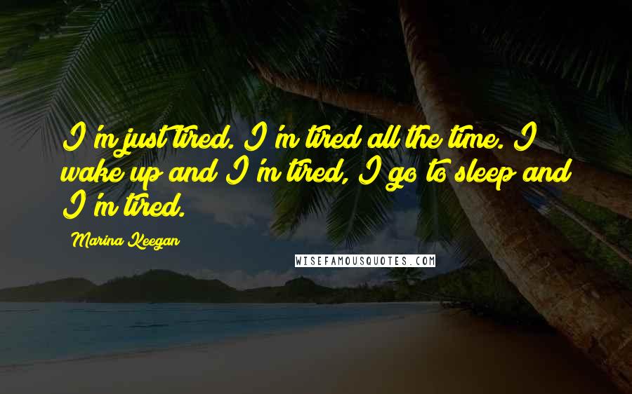 Marina Keegan Quotes: I'm just tired. I'm tired all the time. I wake up and I'm tired, I go to sleep and I'm tired.