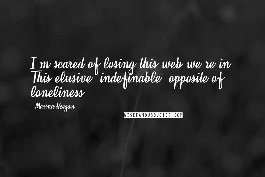 Marina Keegan Quotes: I'm scared of losing this web we're in. This elusive, indefinable, opposite of loneliness.