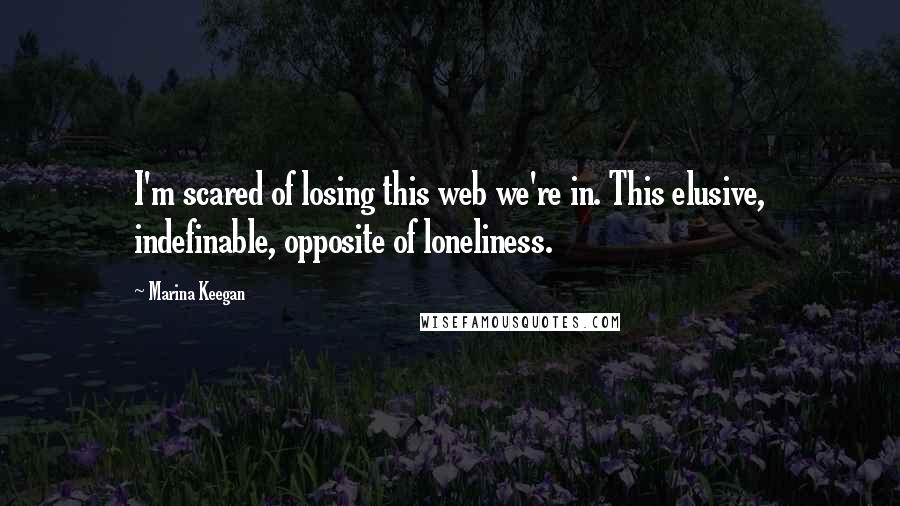 Marina Keegan Quotes: I'm scared of losing this web we're in. This elusive, indefinable, opposite of loneliness.