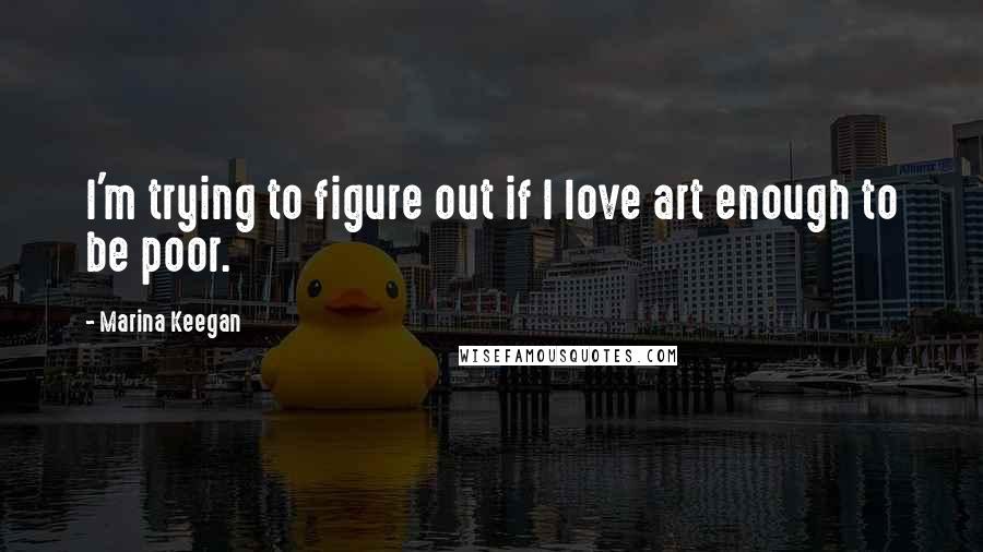 Marina Keegan Quotes: I'm trying to figure out if I love art enough to be poor.