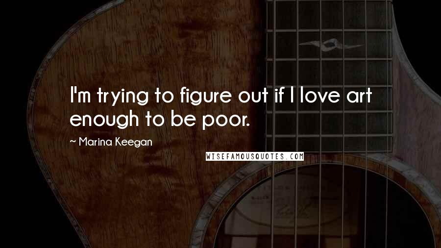 Marina Keegan Quotes: I'm trying to figure out if I love art enough to be poor.