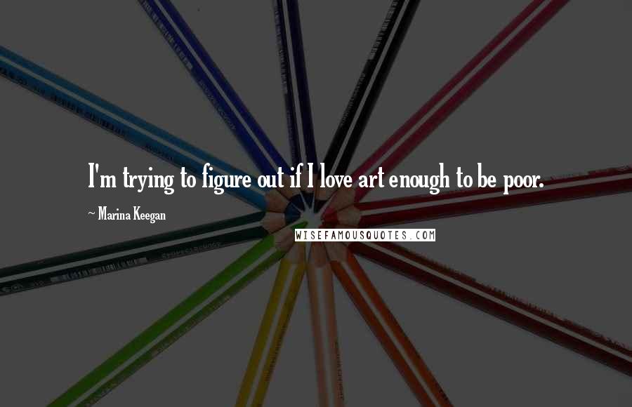 Marina Keegan Quotes: I'm trying to figure out if I love art enough to be poor.