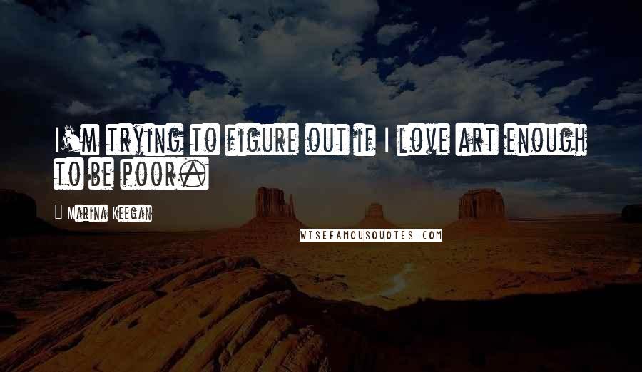 Marina Keegan Quotes: I'm trying to figure out if I love art enough to be poor.