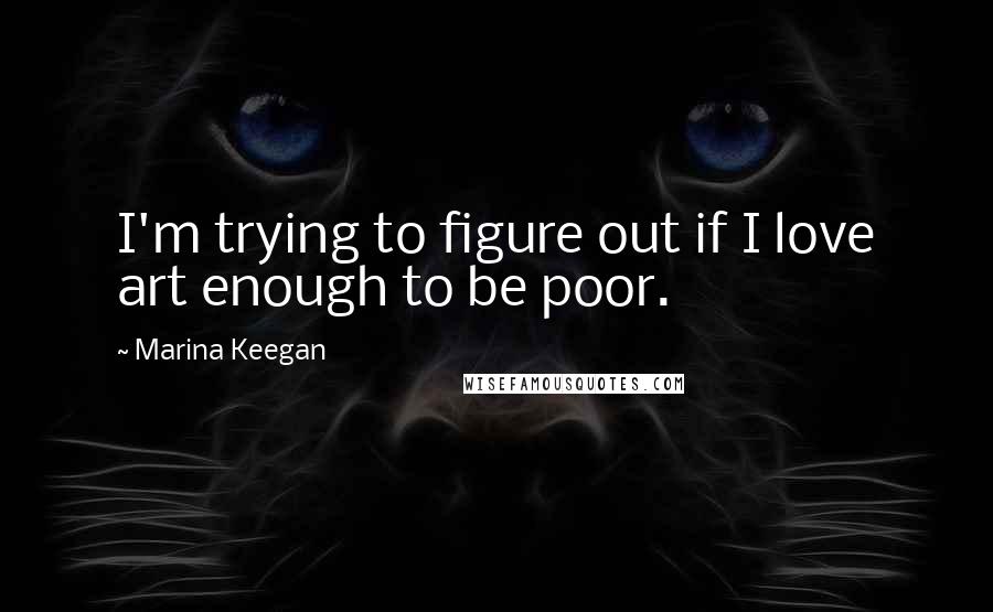 Marina Keegan Quotes: I'm trying to figure out if I love art enough to be poor.