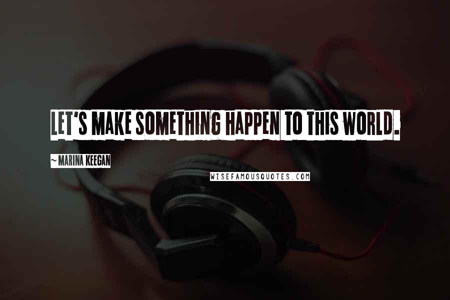 Marina Keegan Quotes: Let's make something happen to this world.