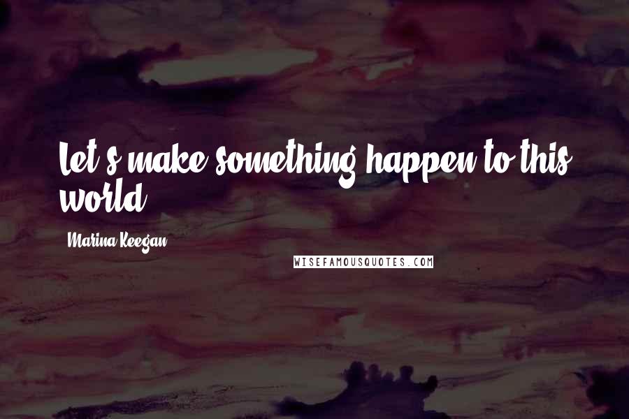 Marina Keegan Quotes: Let's make something happen to this world.