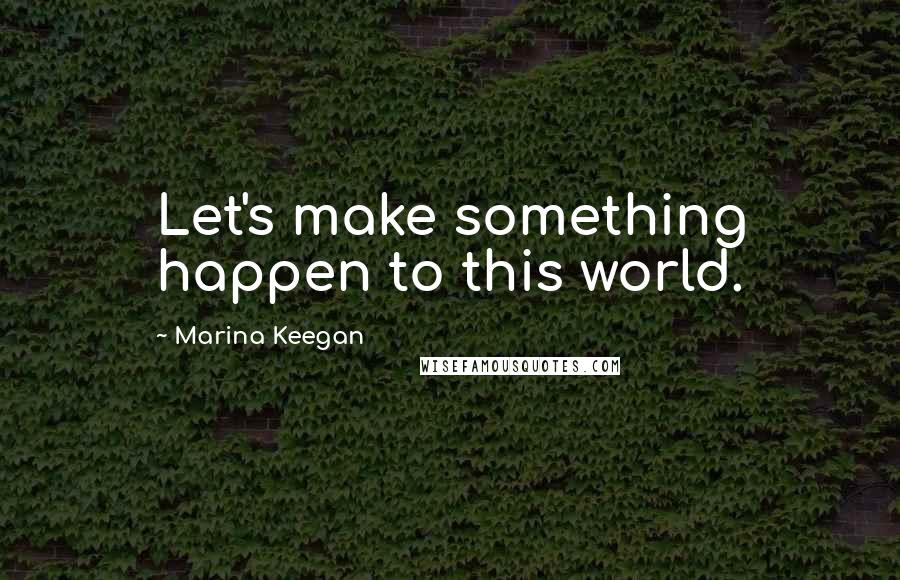 Marina Keegan Quotes: Let's make something happen to this world.