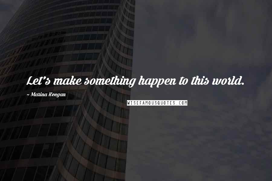 Marina Keegan Quotes: Let's make something happen to this world.
