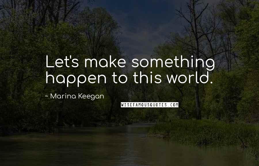 Marina Keegan Quotes: Let's make something happen to this world.