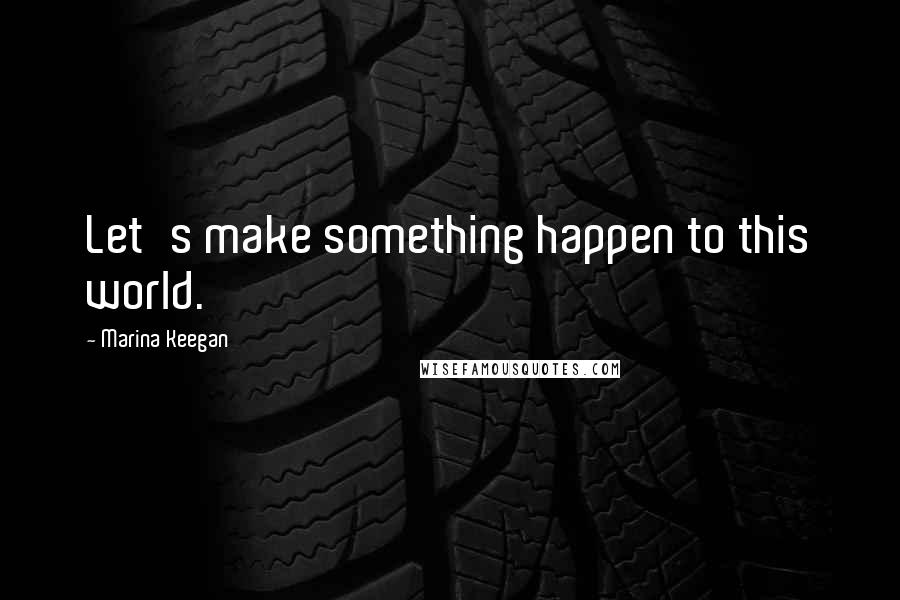 Marina Keegan Quotes: Let's make something happen to this world.