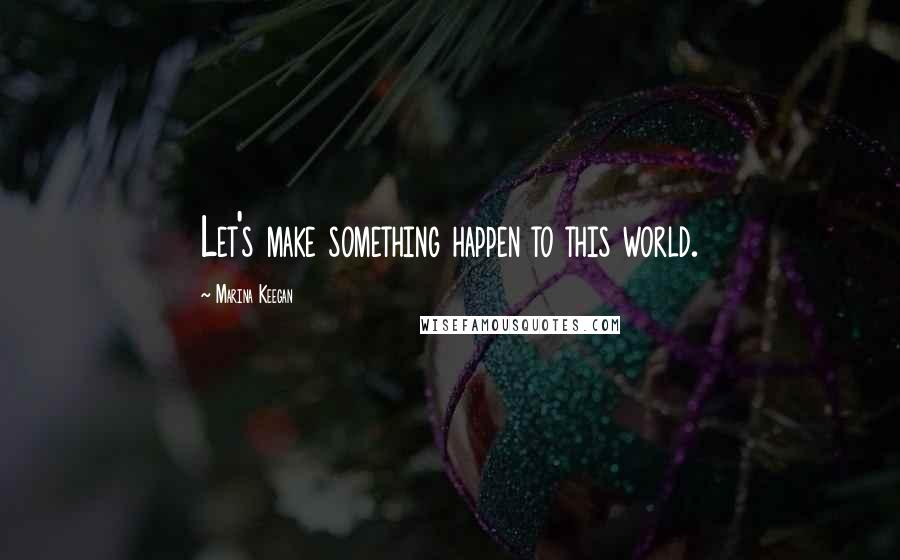Marina Keegan Quotes: Let's make something happen to this world.