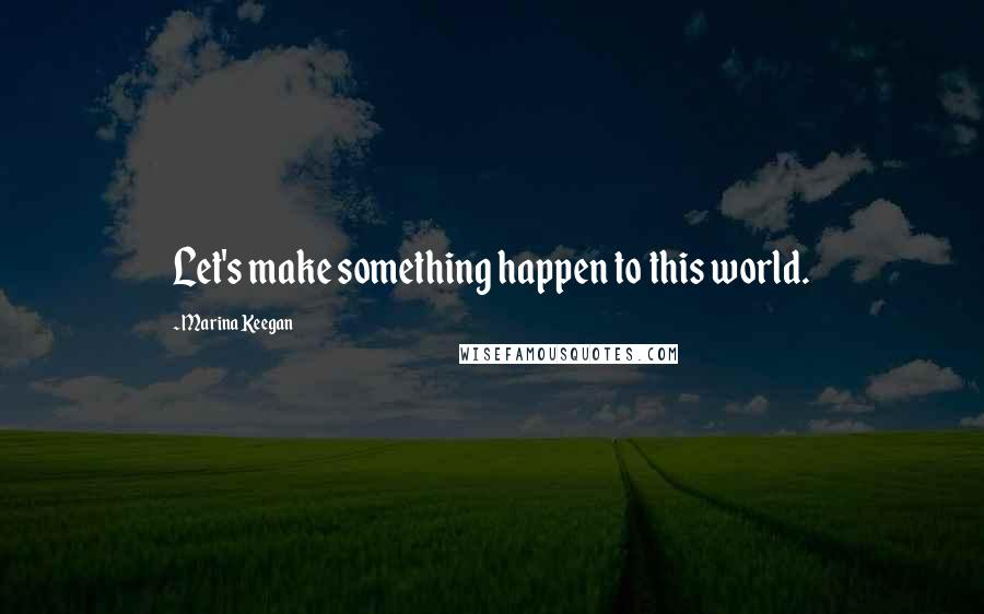 Marina Keegan Quotes: Let's make something happen to this world.