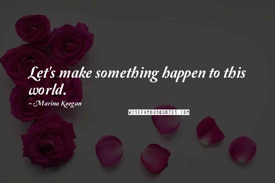 Marina Keegan Quotes: Let's make something happen to this world.