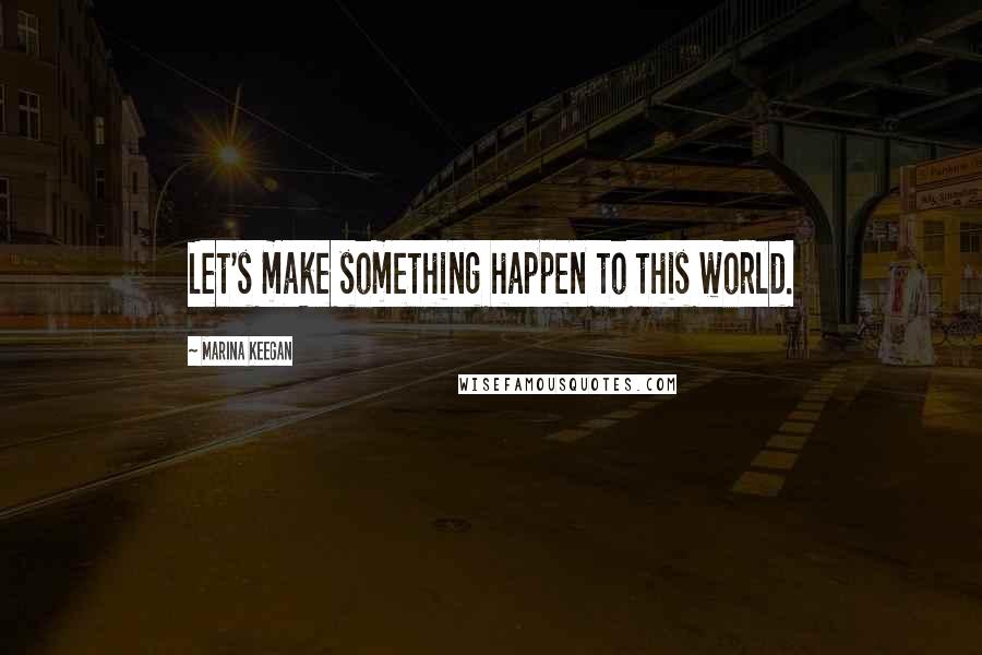 Marina Keegan Quotes: Let's make something happen to this world.