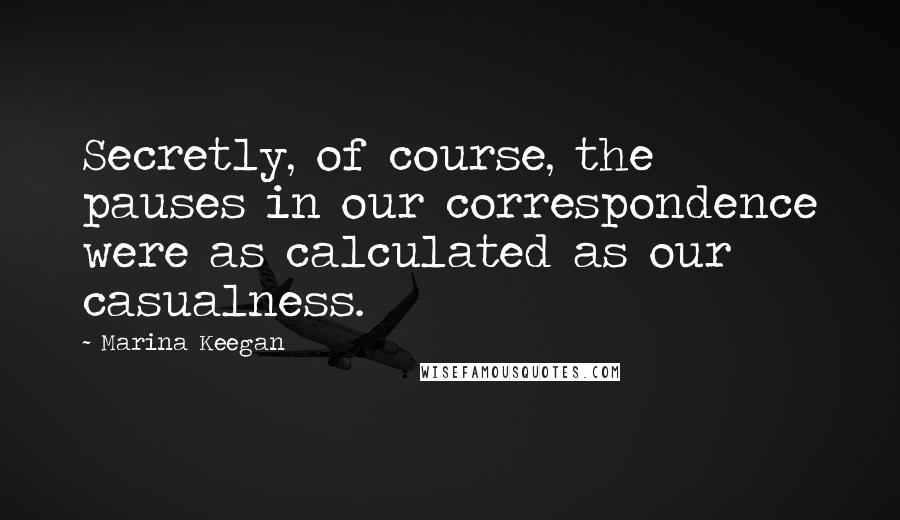 Marina Keegan Quotes: Secretly, of course, the pauses in our correspondence were as calculated as our casualness.