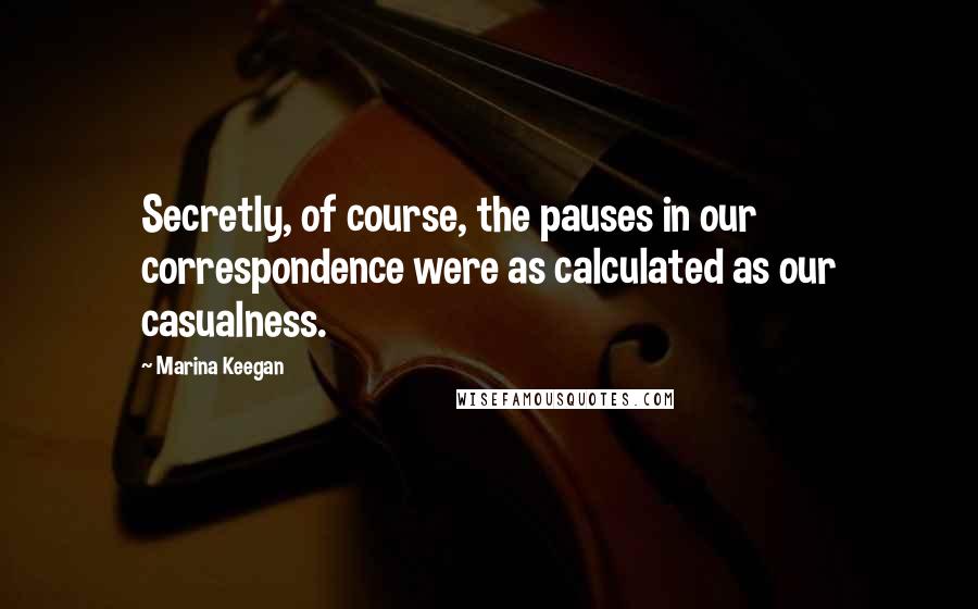 Marina Keegan Quotes: Secretly, of course, the pauses in our correspondence were as calculated as our casualness.