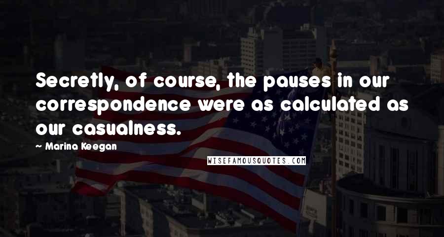 Marina Keegan Quotes: Secretly, of course, the pauses in our correspondence were as calculated as our casualness.