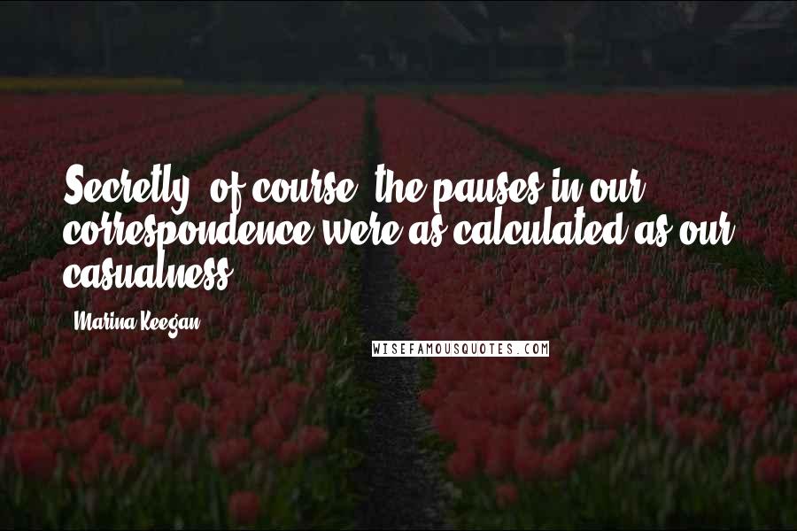 Marina Keegan Quotes: Secretly, of course, the pauses in our correspondence were as calculated as our casualness.