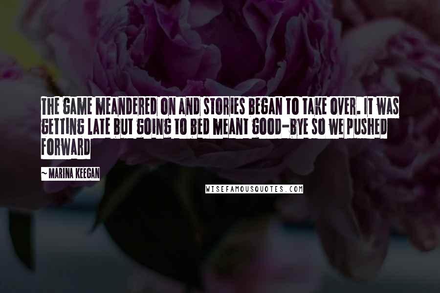 Marina Keegan Quotes: The game meandered on and stories began to take over. It was getting late but going to bed meant good-bye so we pushed forward