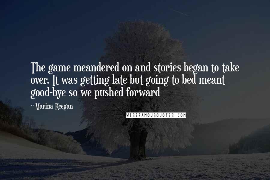 Marina Keegan Quotes: The game meandered on and stories began to take over. It was getting late but going to bed meant good-bye so we pushed forward