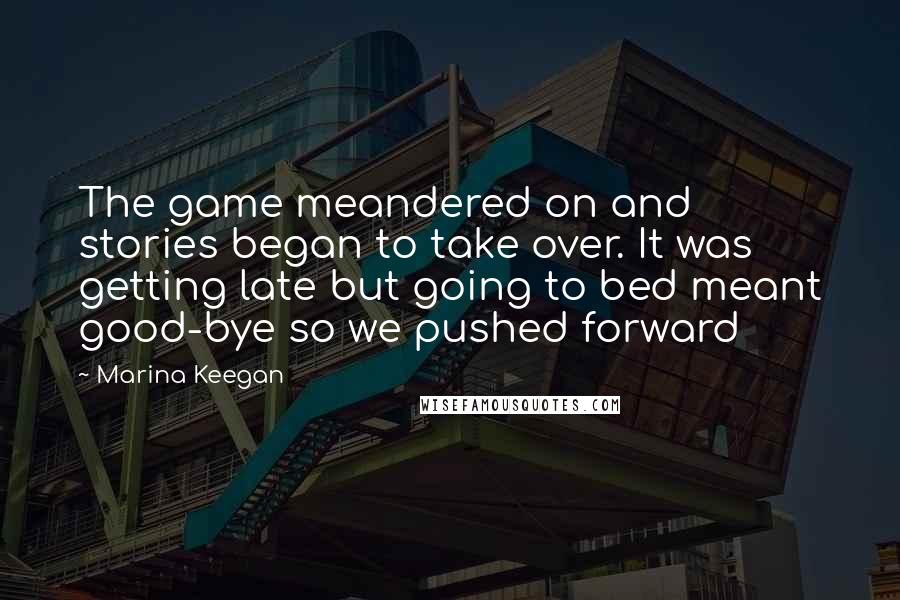 Marina Keegan Quotes: The game meandered on and stories began to take over. It was getting late but going to bed meant good-bye so we pushed forward