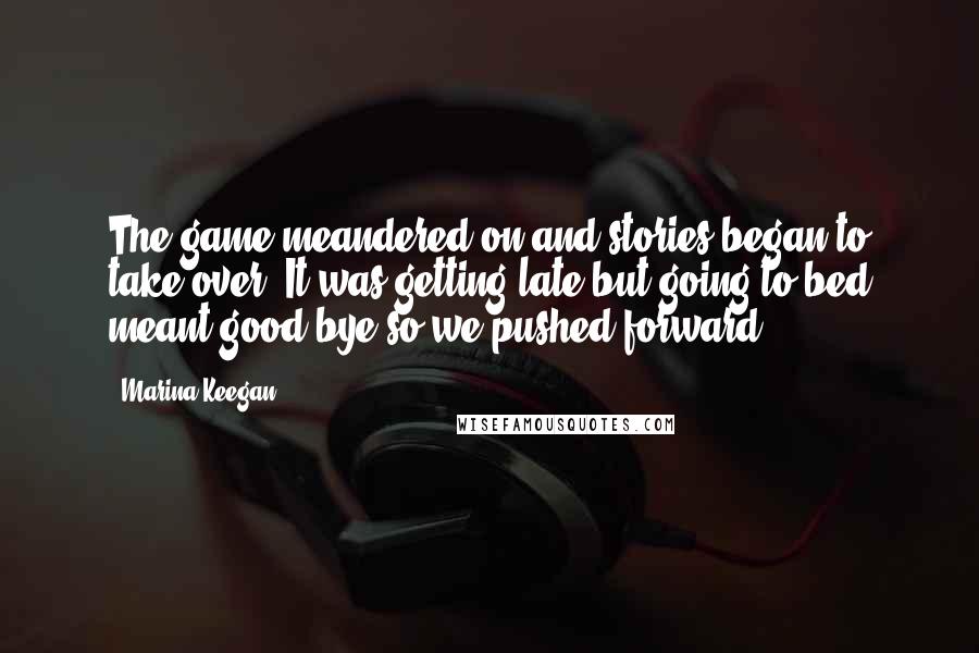 Marina Keegan Quotes: The game meandered on and stories began to take over. It was getting late but going to bed meant good-bye so we pushed forward