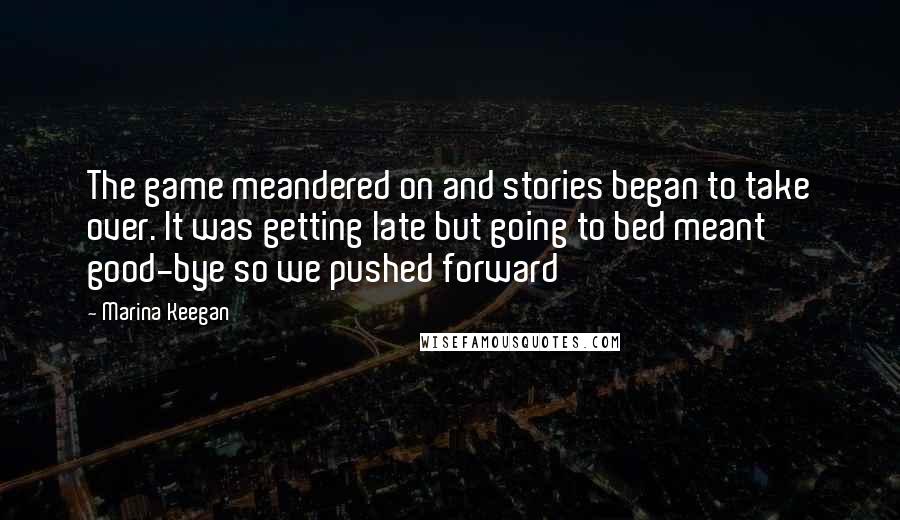 Marina Keegan Quotes: The game meandered on and stories began to take over. It was getting late but going to bed meant good-bye so we pushed forward