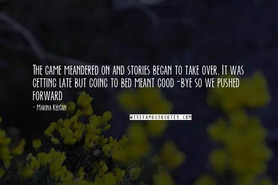 Marina Keegan Quotes: The game meandered on and stories began to take over. It was getting late but going to bed meant good-bye so we pushed forward