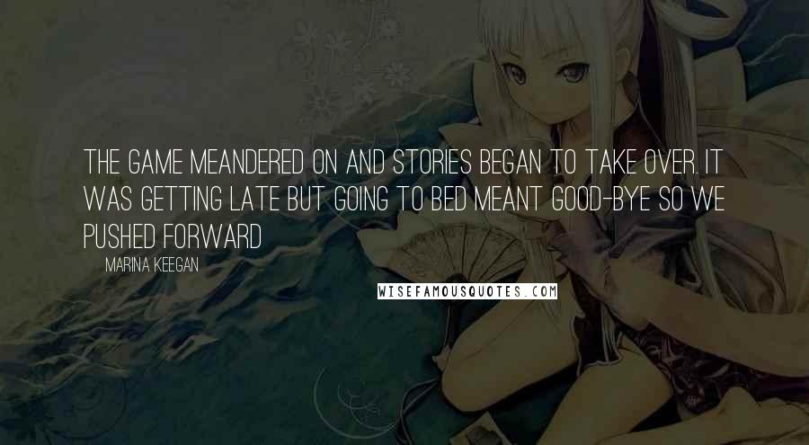 Marina Keegan Quotes: The game meandered on and stories began to take over. It was getting late but going to bed meant good-bye so we pushed forward