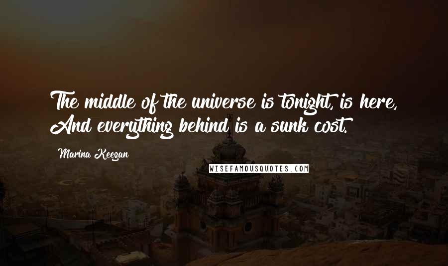 Marina Keegan Quotes: The middle of the universe is tonight, is here, And everything behind is a sunk cost.