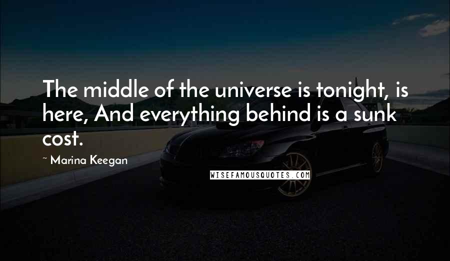 Marina Keegan Quotes: The middle of the universe is tonight, is here, And everything behind is a sunk cost.