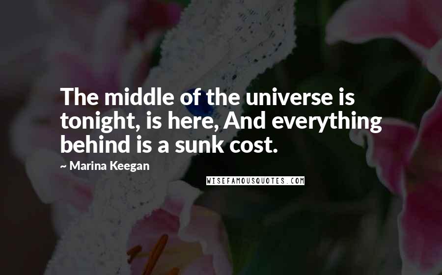 Marina Keegan Quotes: The middle of the universe is tonight, is here, And everything behind is a sunk cost.