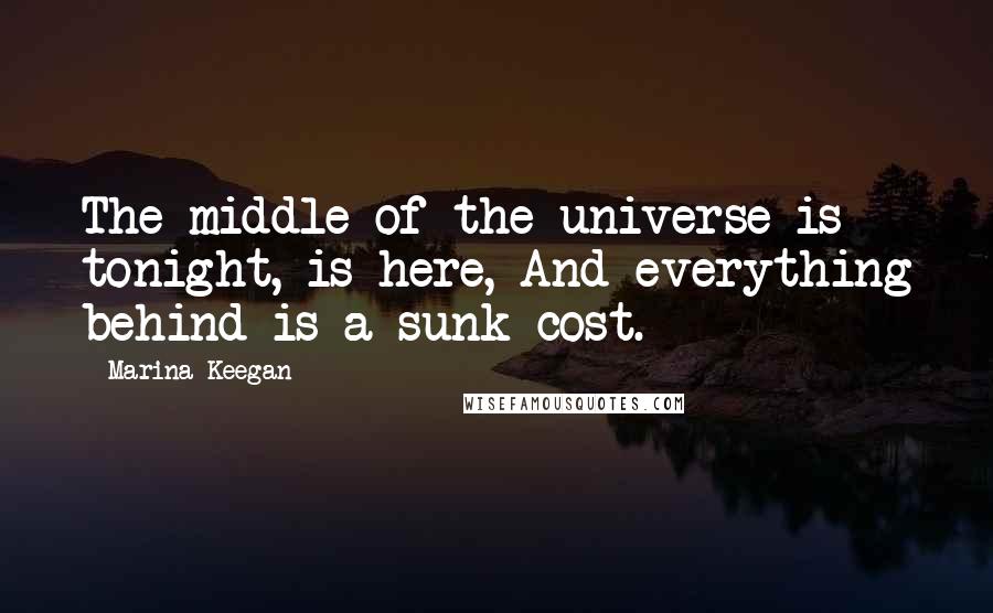 Marina Keegan Quotes: The middle of the universe is tonight, is here, And everything behind is a sunk cost.